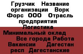 Грузчик › Название организации ­ Ворк Форс, ООО › Отрасль предприятия ­ Логистика › Минимальный оклад ­ 32 000 - Все города Работа » Вакансии   . Дагестан респ.,Дагестанские Огни г.